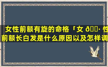 女性前额有旋的命格「女 🌷 性前额长白发是什么原因以及怎样调理」